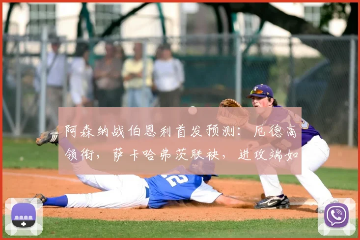 阿森纳战伯恩利首发预测：厄德高领衔，萨卡哈弗茨联袂，进攻端如何破局？