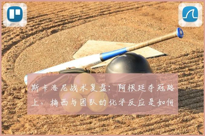 斯卡洛尼战术复盘：阿根廷夺冠路上，梅西与团队的化学反应是如何炼成的？