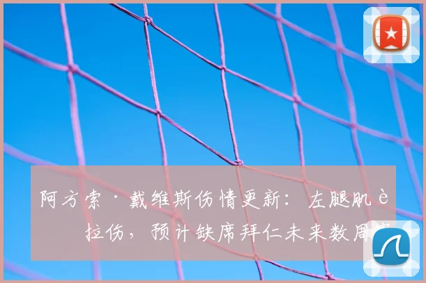 阿方索·戴维斯伤情更新：左腿肌肉拉伤，预计缺席拜仁未来数周赛事