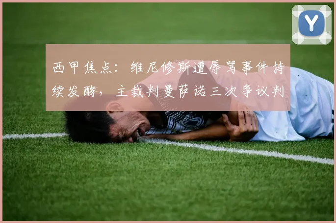 西甲焦点:维尼修斯遭辱骂事件持续发酵,主裁判曼萨诺三次争议判罚引众怒