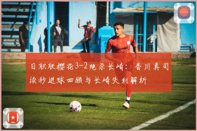日职联樱花3-2绝杀长崎:香川真司读秒进球回顾与长崎失利解析