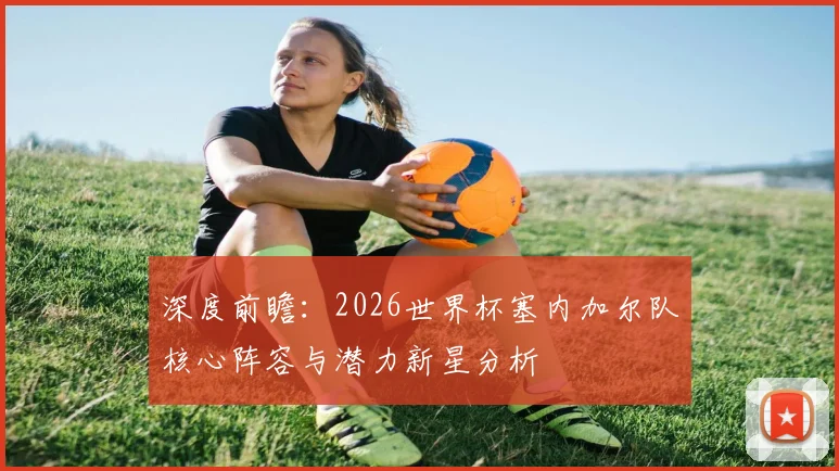 深度前瞻:2026世界杯塞内加尔队核心阵容与潜力新星分析